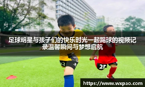 足球明星与孩子们的快乐时光一起踢球的视频记录温馨瞬间与梦想启航