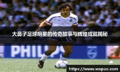 大鼻子足球明星的传奇故事与辉煌成就揭秘